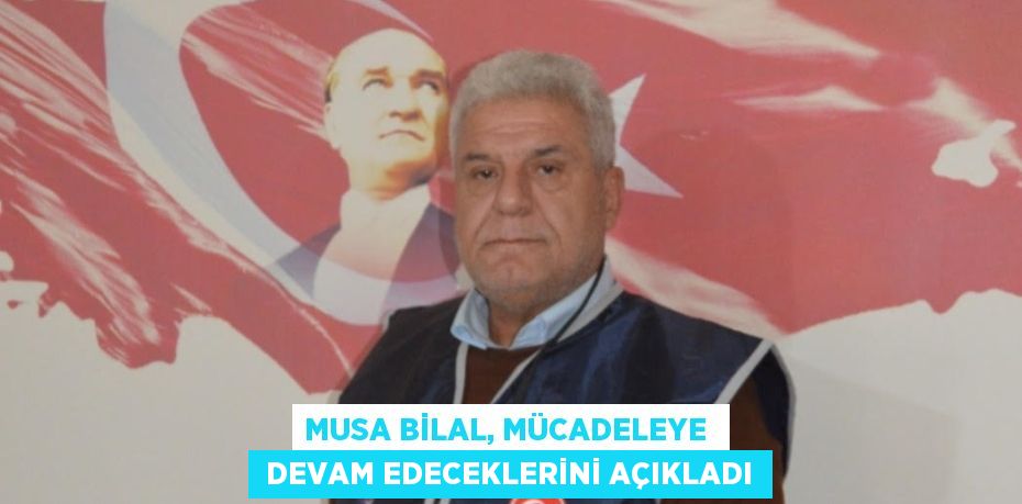 MUSA BİLAL, MÜCADELEYE   DEVAM EDECEKLERİNİ AÇIKLADI