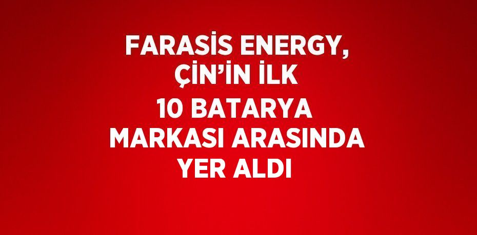 FARASİS ENERGY, ÇİN’İN İLK 10 BATARYA MARKASI ARASINDA YER ALDI