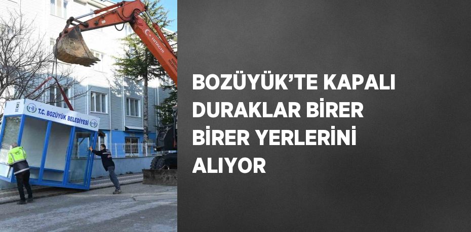 BOZÜYÜK’TE KAPALI DURAKLAR BİRER BİRER YERLERİNİ ALIYOR