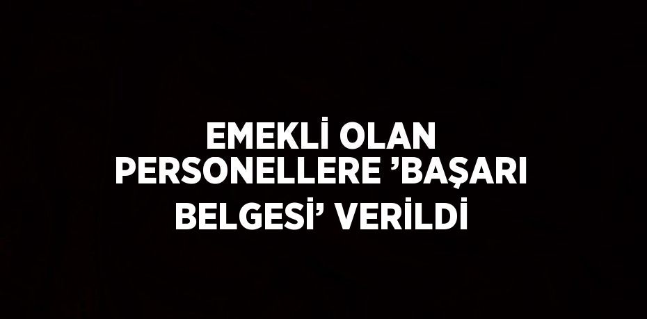 EMEKLİ OLAN PERSONELLERE ’BAŞARI BELGESİ’ VERİLDİ