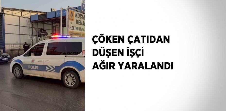 ÇÖKEN ÇATIDAN DÜŞEN İŞÇİ AĞIR YARALANDI