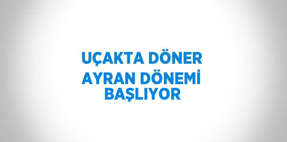 UÇAKTA DÖNER AYRAN DÖNEMİ BAŞLIYOR