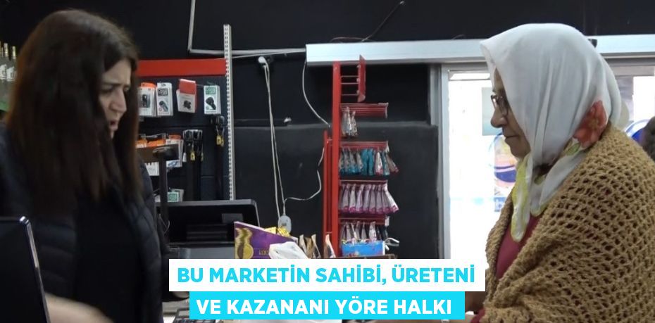 BU MARKETİN SAHİBİ, ÜRETENİ VE KAZANANI YÖRE HALKI