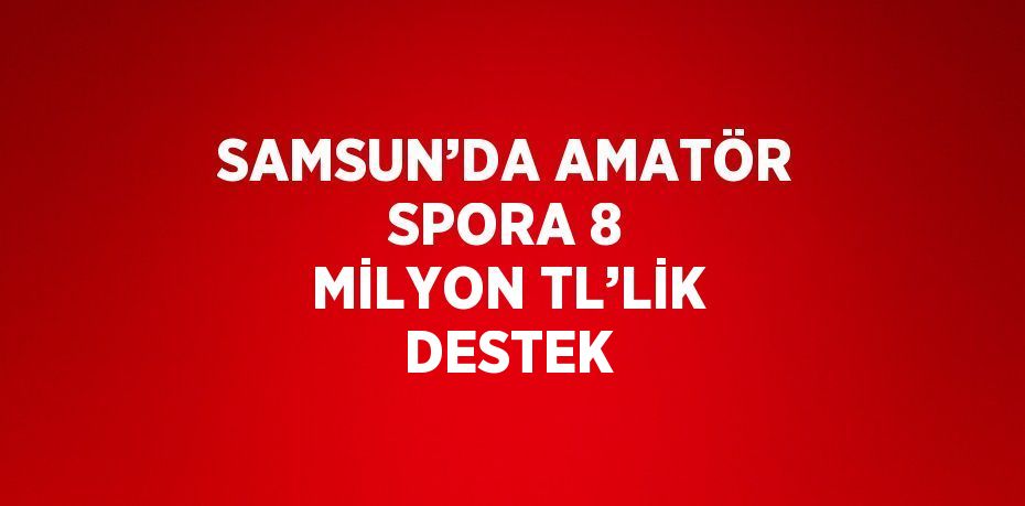 SAMSUN’DA AMATÖR SPORA 8 MİLYON TL’LİK DESTEK