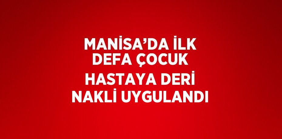 MANİSA’DA İLK DEFA ÇOCUK HASTAYA DERİ NAKLİ UYGULANDI