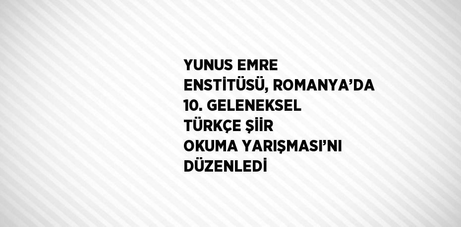 YUNUS EMRE ENSTİTÜSÜ, ROMANYA’DA 10. GELENEKSEL TÜRKÇE ŞİİR OKUMA YARIŞMASI’NI DÜZENLEDİ