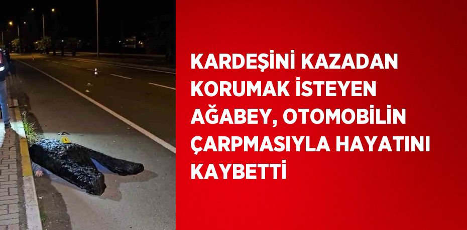 KARDEŞİNİ KAZADAN KORUMAK İSTEYEN AĞABEY, OTOMOBİLİN ÇARPMASIYLA HAYATINI KAYBETTİ