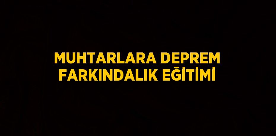 MUHTARLARA DEPREM FARKINDALIK EĞİTİMİ