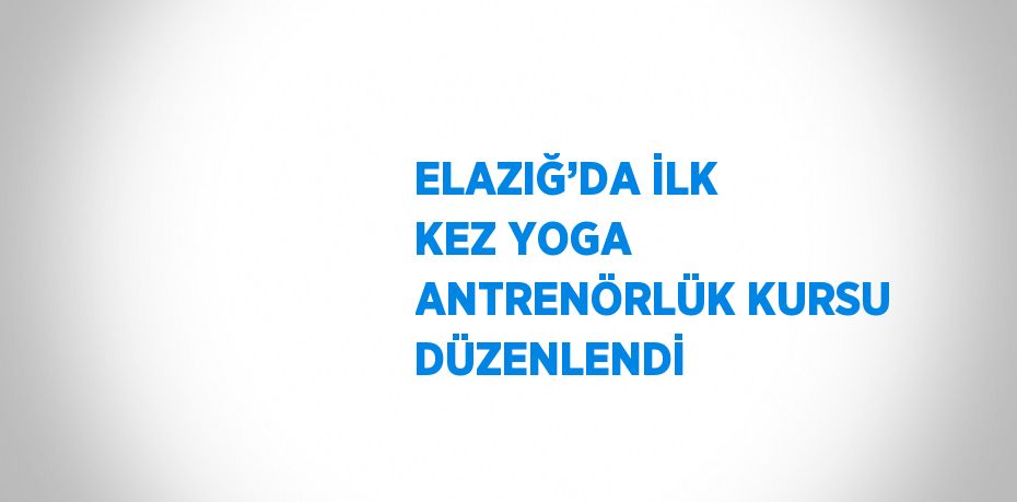 ELAZIĞ’DA İLK KEZ YOGA ANTRENÖRLÜK KURSU DÜZENLENDİ