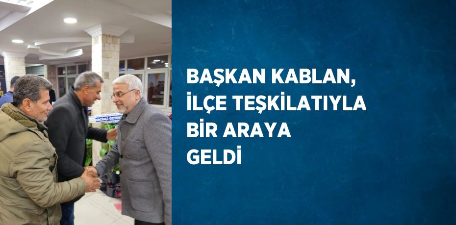 BAŞKAN KABLAN, İLÇE TEŞKİLATIYLA BİR ARAYA GELDİ