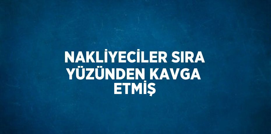 NAKLİYECİLER SIRA YÜZÜNDEN KAVGA ETMİŞ