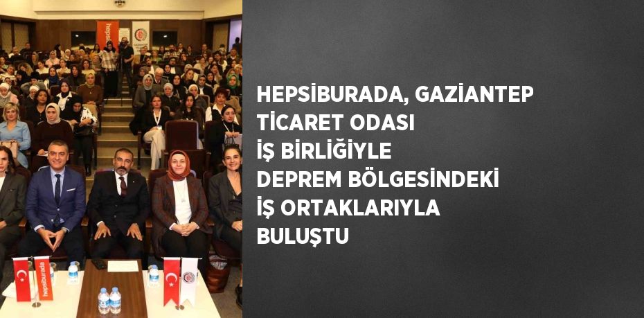 HEPSİBURADA, GAZİANTEP TİCARET ODASI İŞ BİRLİĞİYLE DEPREM BÖLGESİNDEKİ İŞ ORTAKLARIYLA BULUŞTU