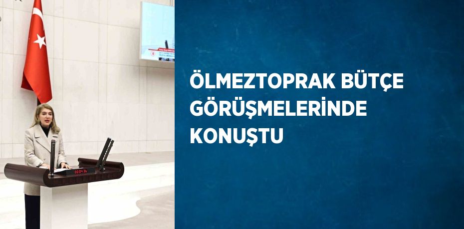 ÖLMEZTOPRAK BÜTÇE GÖRÜŞMELERİNDE KONUŞTU