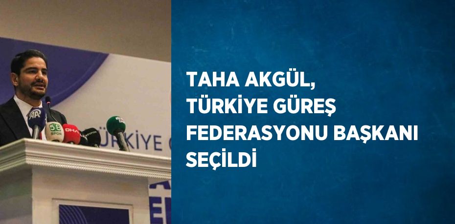 TAHA AKGÜL, TÜRKİYE GÜREŞ FEDERASYONU BAŞKANI SEÇİLDİ