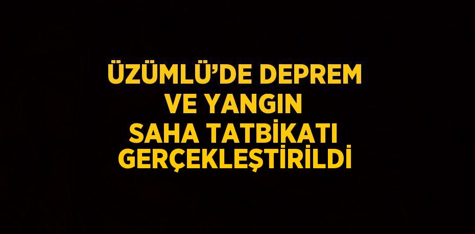 ÜZÜMLÜ’DE DEPREM VE YANGIN SAHA TATBİKATI GERÇEKLEŞTİRİLDİ