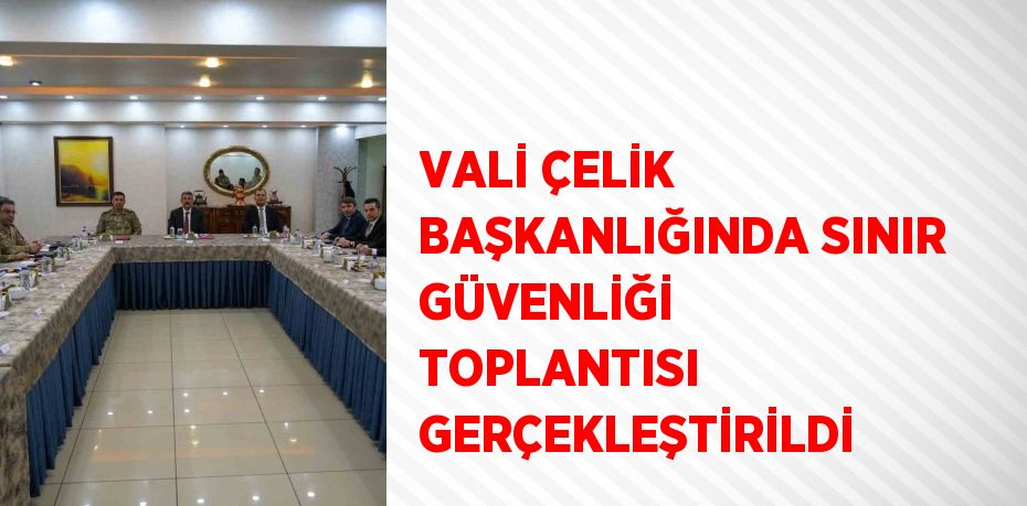 VALİ ÇELİK BAŞKANLIĞINDA SINIR GÜVENLİĞİ TOPLANTISI GERÇEKLEŞTİRİLDİ