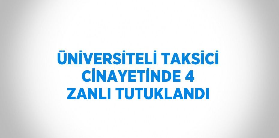 ÜNİVERSİTELİ TAKSİCİ CİNAYETİNDE 4 ZANLI TUTUKLANDI