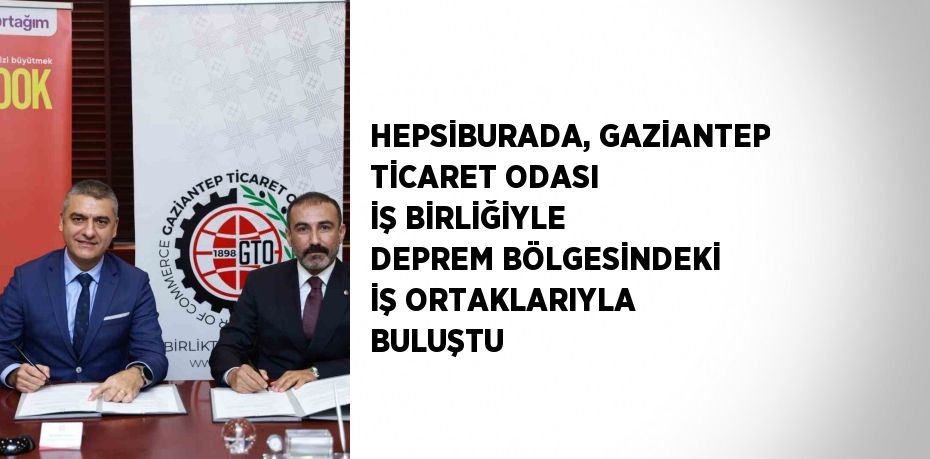 HEPSİBURADA, GAZİANTEP TİCARET ODASI İŞ BİRLİĞİYLE DEPREM BÖLGESİNDEKİ İŞ ORTAKLARIYLA BULUŞTU