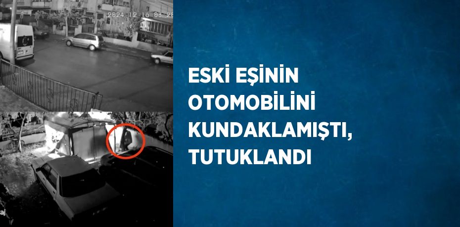 ESKİ EŞİNİN OTOMOBİLİNİ KUNDAKLAMIŞTI, TUTUKLANDI