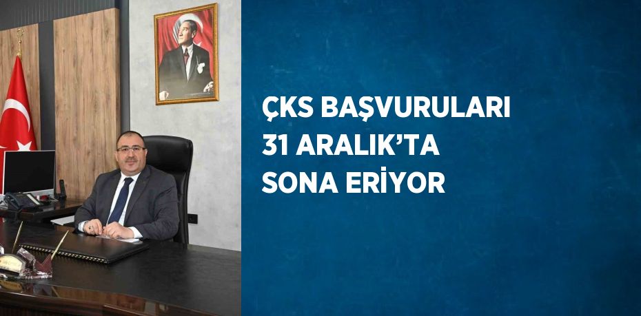 ÇKS BAŞVURULARI 31 ARALIK’TA SONA ERİYOR