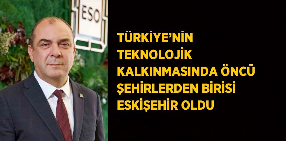 TÜRKİYE’NİN TEKNOLOJİK KALKINMASINDA ÖNCÜ ŞEHİRLERDEN BİRİSİ ESKİŞEHİR OLDU