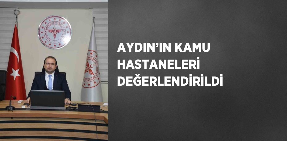 AYDIN’IN KAMU HASTANELERİ DEĞERLENDİRİLDİ