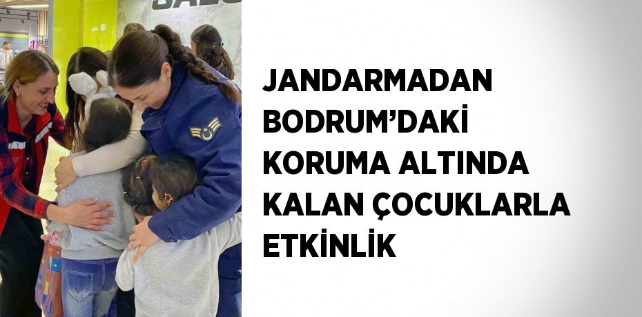 JANDARMADAN BODRUM’DAKİ KORUMA ALTINDA KALAN ÇOCUKLARLA ETKİNLİK