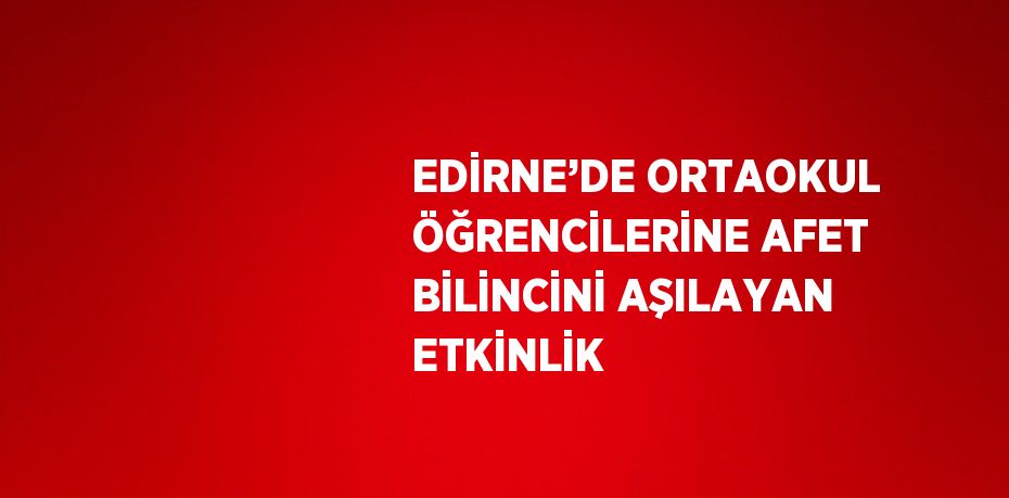 EDİRNE’DE ORTAOKUL ÖĞRENCİLERİNE AFET BİLİNCİNİ AŞILAYAN ETKİNLİK