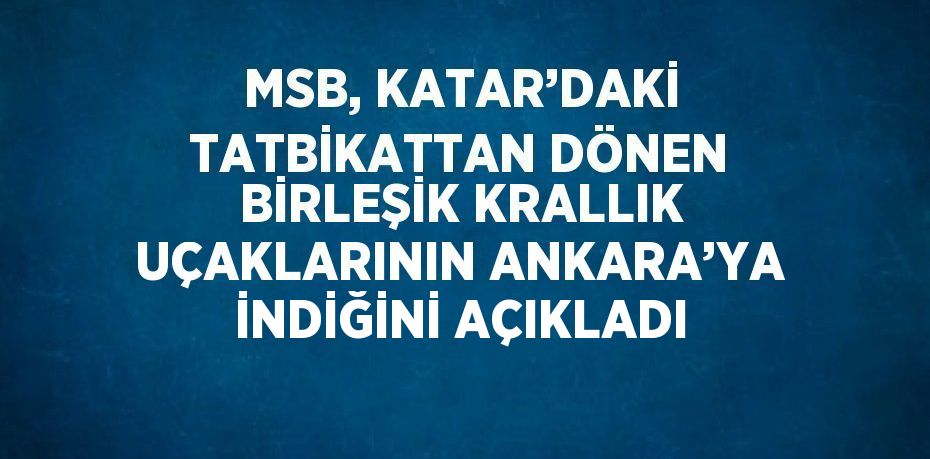 MSB, KATAR’DAKİ TATBİKATTAN DÖNEN BİRLEŞİK KRALLIK UÇAKLARININ ANKARA’YA İNDİĞİNİ AÇIKLADI