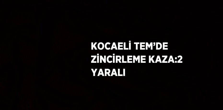 KOCAELİ TEM’DE ZİNCİRLEME KAZA:2 YARALI