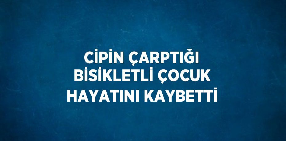 CİPİN ÇARPTIĞI BİSİKLETLİ ÇOCUK HAYATINI KAYBETTİ