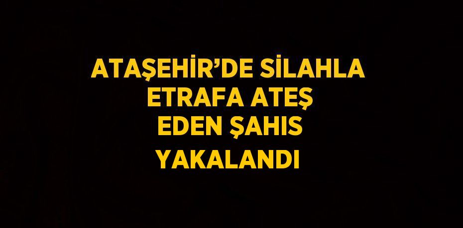 ATAŞEHİR’DE SİLAHLA ETRAFA ATEŞ EDEN ŞAHIS YAKALANDI