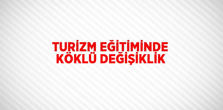 TURİZM EĞİTİMİNDE KÖKLÜ DEĞİŞİKLİK