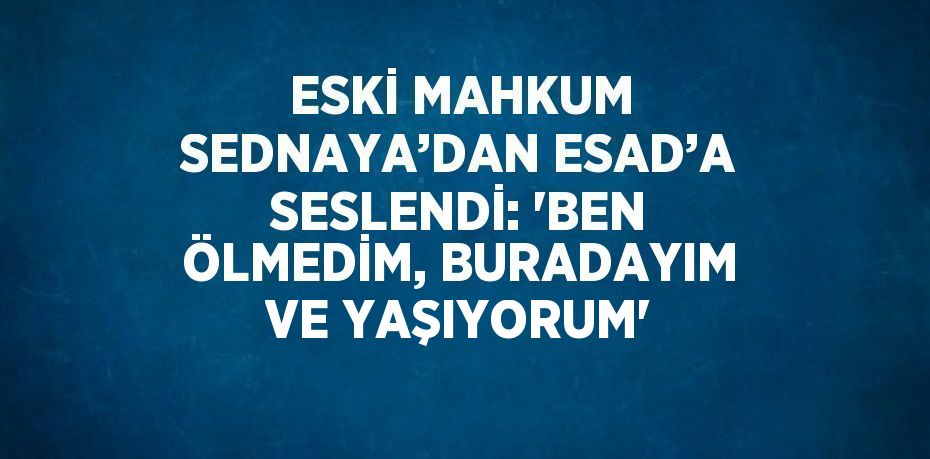 ESKİ MAHKUM SEDNAYA’DAN ESAD’A SESLENDİ: 'BEN ÖLMEDİM, BURADAYIM VE YAŞIYORUM'