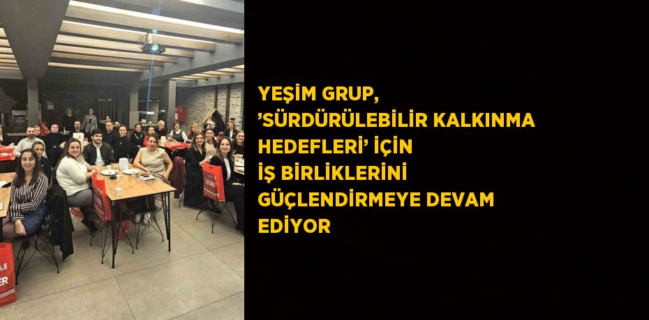 YEŞİM GRUP, ’SÜRDÜRÜLEBİLİR KALKINMA HEDEFLERİ’ İÇİN İŞ BİRLİKLERİNİ GÜÇLENDİRMEYE DEVAM EDİYOR