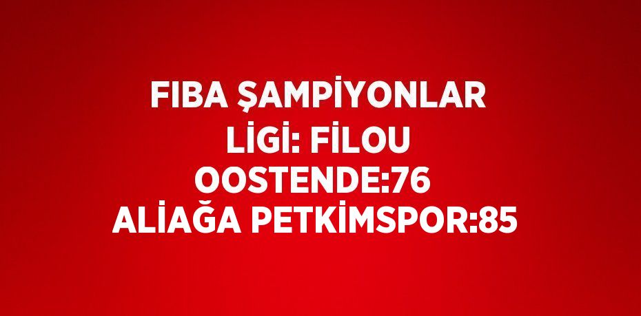 FIBA ŞAMPİYONLAR LİGİ: FİLOU OOSTENDE:76  ALİAĞA PETKİMSPOR:85