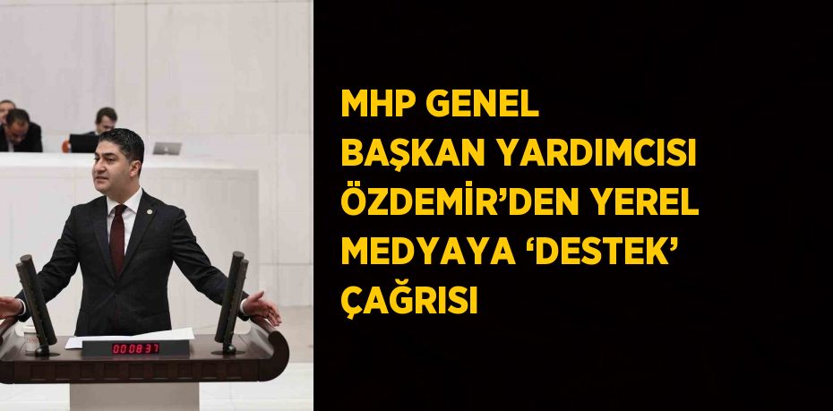 MHP GENEL BAŞKAN YARDIMCISI ÖZDEMİR’DEN YEREL MEDYAYA ‘DESTEK’ ÇAĞRISI