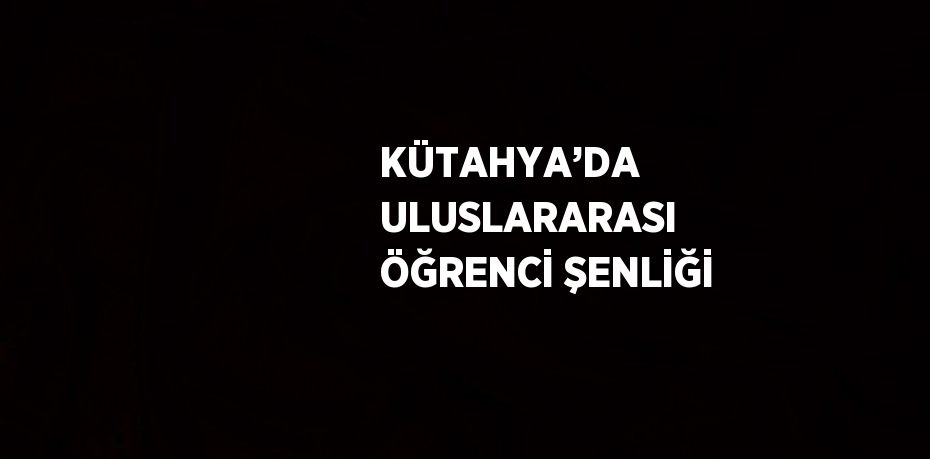 KÜTAHYA’DA ULUSLARARASI ÖĞRENCİ ŞENLİĞİ