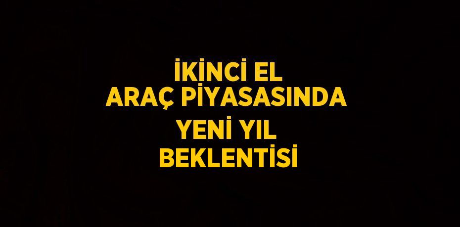 İKİNCİ EL ARAÇ PİYASASINDA YENİ YIL BEKLENTİSİ