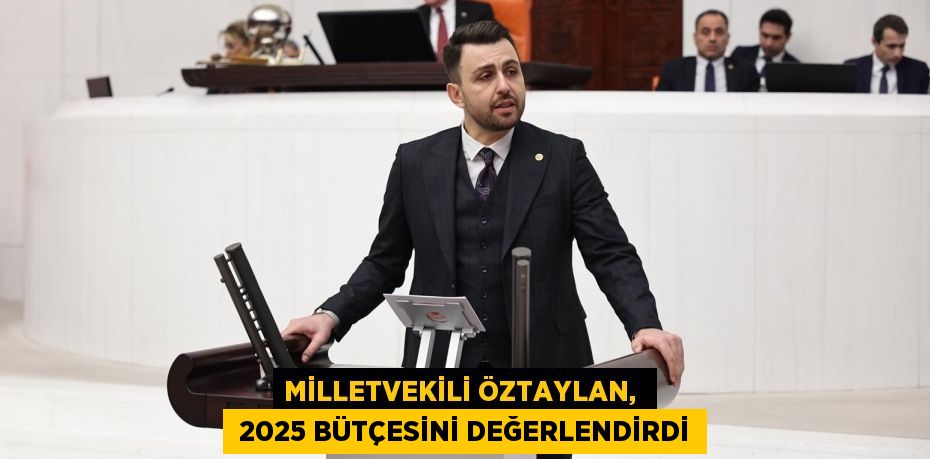 MİLLETVEKİLİ ÖZTAYLAN,   2025 BÜTÇESİNİ DEĞERLENDİRDİ