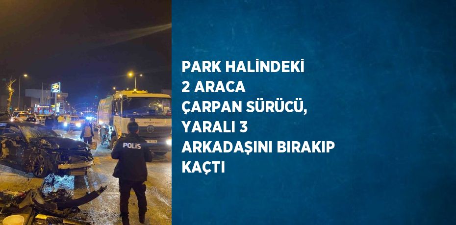 PARK HALİNDEKİ 2 ARACA ÇARPAN SÜRÜCÜ, YARALI 3 ARKADAŞINI BIRAKIP KAÇTI