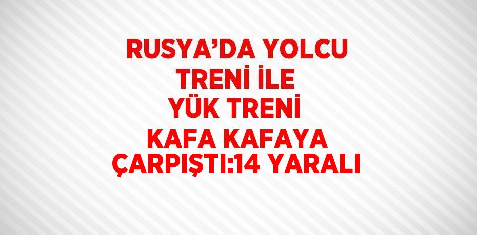 RUSYA’DA YOLCU TRENİ İLE YÜK TRENİ KAFA KAFAYA ÇARPIŞTI:14 YARALI