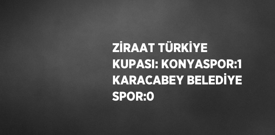 ZİRAAT TÜRKİYE KUPASI: KONYASPOR:1 KARACABEY BELEDİYE SPOR:0