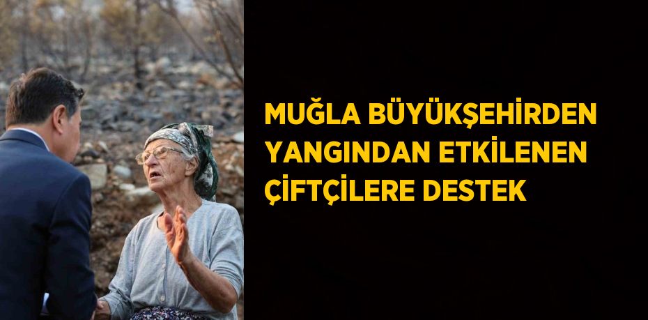 MUĞLA BÜYÜKŞEHİRDEN YANGINDAN ETKİLENEN ÇİFTÇİLERE DESTEK