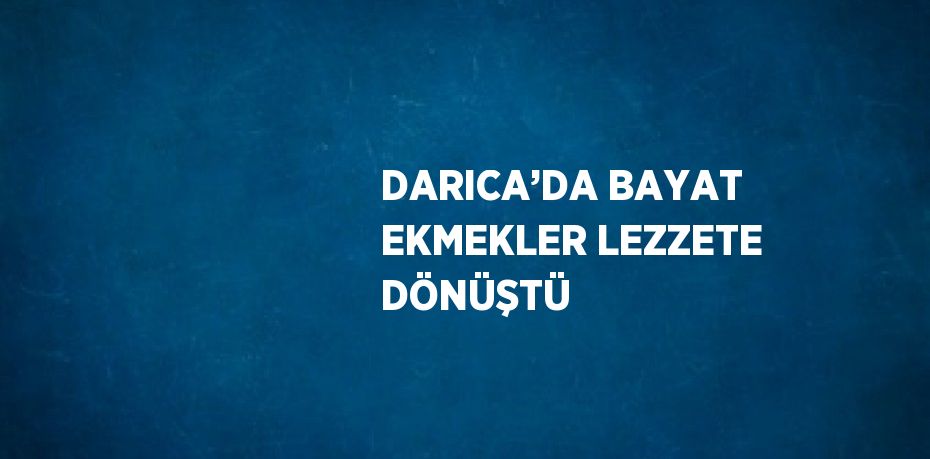 DARICA’DA BAYAT EKMEKLER LEZZETE DÖNÜŞTÜ