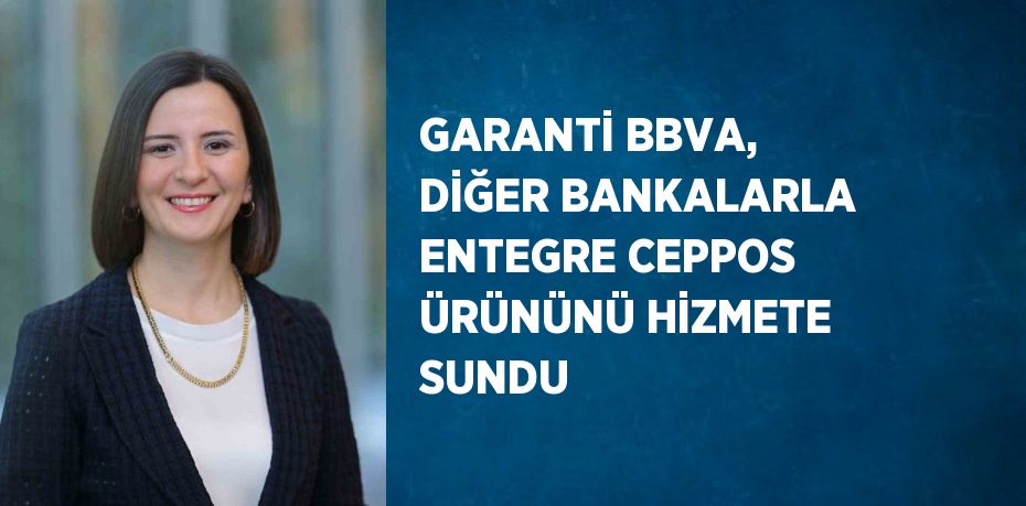 GARANTİ BBVA, DİĞER BANKALARLA ENTEGRE CEPPOS ÜRÜNÜNÜ HİZMETE SUNDU