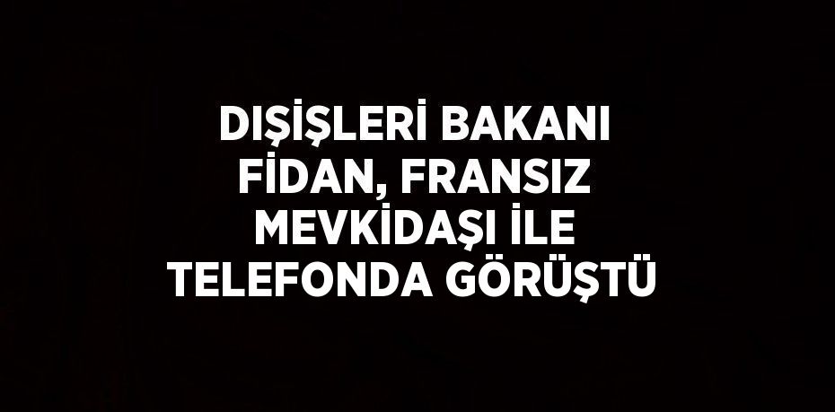 DIŞİŞLERİ BAKANI FİDAN, FRANSIZ MEVKİDAŞI İLE TELEFONDA GÖRÜŞTÜ