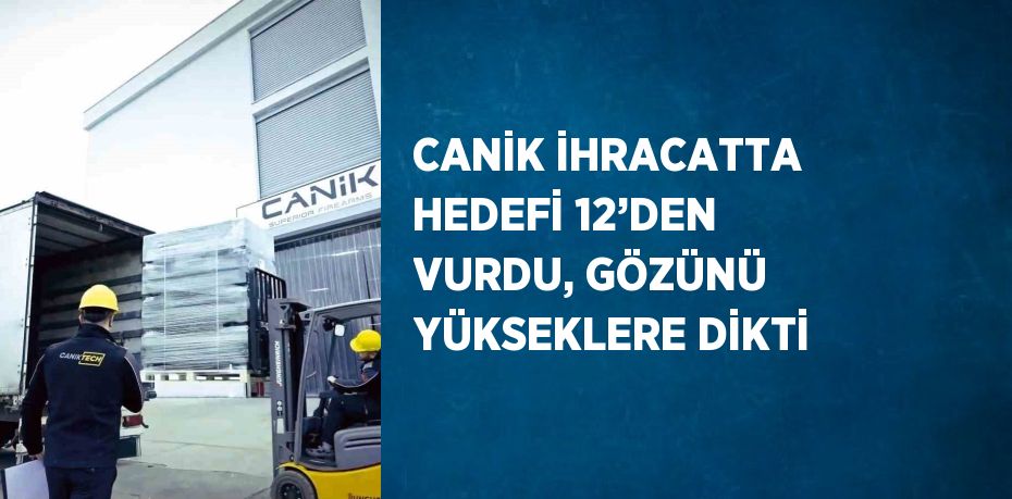 CANİK İHRACATTA HEDEFİ 12’DEN VURDU, GÖZÜNÜ YÜKSEKLERE DİKTİ