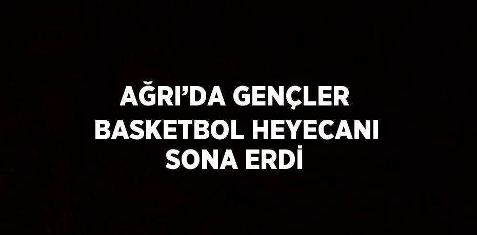 AĞRI’DA GENÇLER BASKETBOL HEYECANI SONA ERDİ