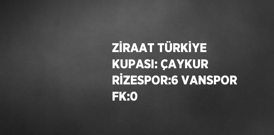 ZİRAAT TÜRKİYE KUPASI: ÇAYKUR RİZESPOR:6 VANSPOR FK:0